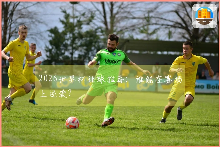 2026世界杯让球推荐：谁能在赛场上逆袭？