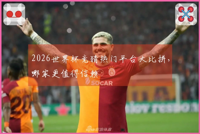 2026世界杯竞猜热门平台大比拼，哪家更值得信赖