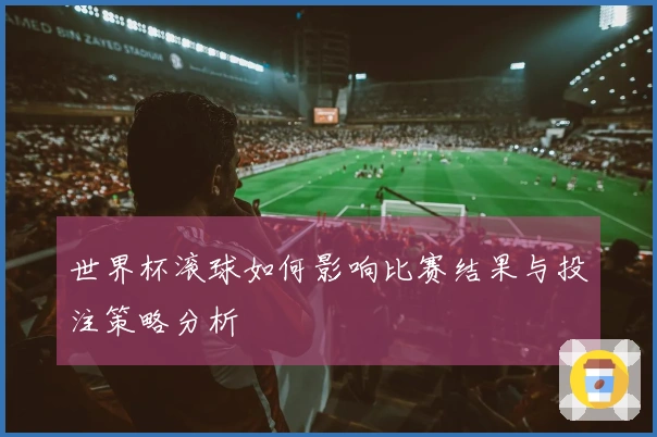 世界杯滚球如何影响比赛结果与投注策略分析