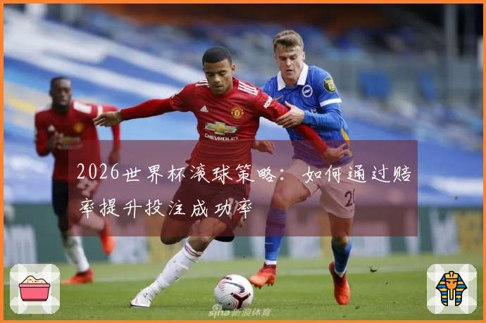 2026世界杯滚球策略:如何通过赔率提升投注成功率