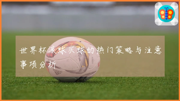 世界杯滚球买球的热门策略与注意事项分析