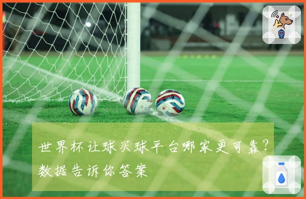 世界杯让球买球平台哪家更可靠？数据告诉你答案