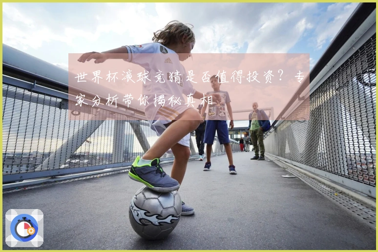 世界杯滚球竞猜是否值得投资？专家分析带你揭秘真相