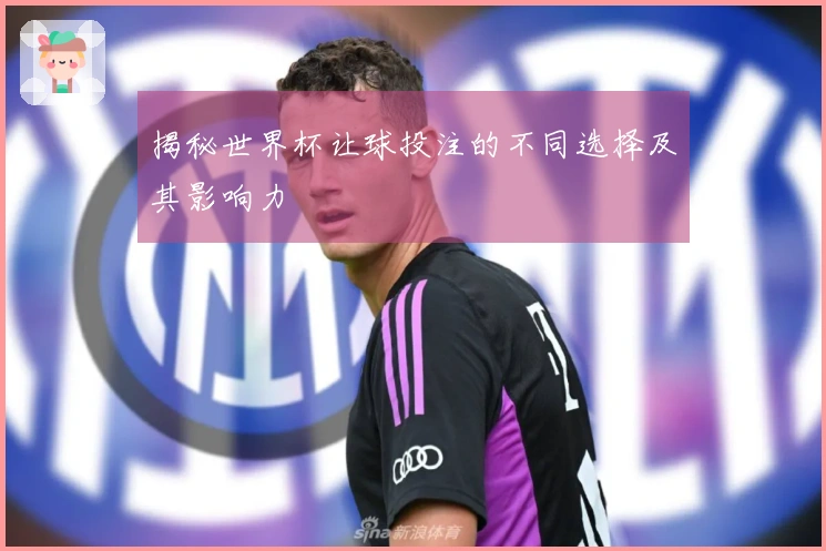 揭秘世界杯让球投注的不同选择及其影响力